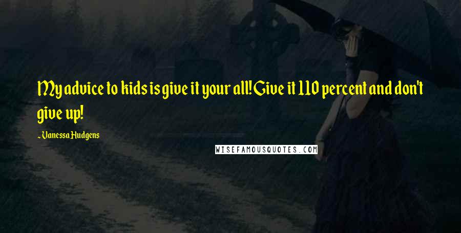 Vanessa Hudgens Quotes: My advice to kids is give it your all! Give it 110 percent and don't give up!