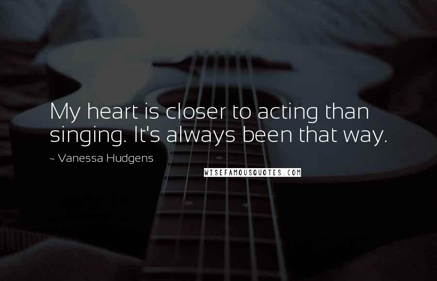 Vanessa Hudgens Quotes: My heart is closer to acting than singing. It's always been that way.