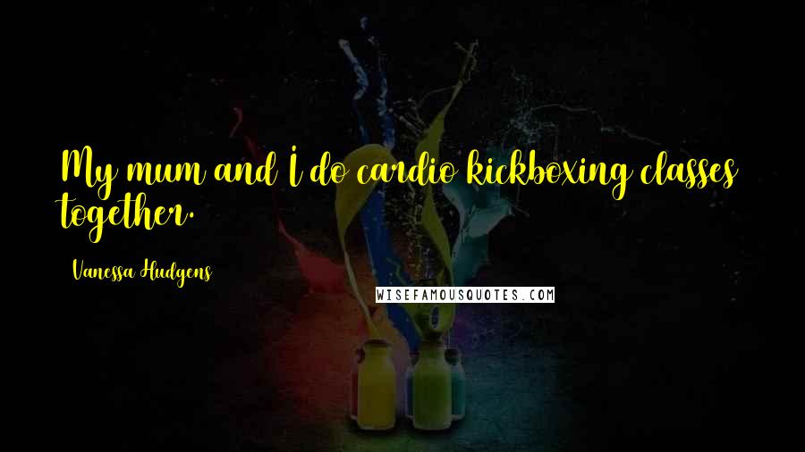 Vanessa Hudgens Quotes: My mum and I do cardio kickboxing classes together.