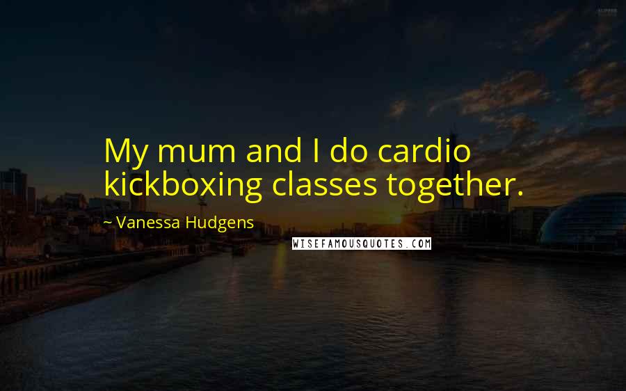 Vanessa Hudgens Quotes: My mum and I do cardio kickboxing classes together.