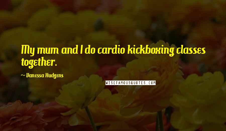 Vanessa Hudgens Quotes: My mum and I do cardio kickboxing classes together.
