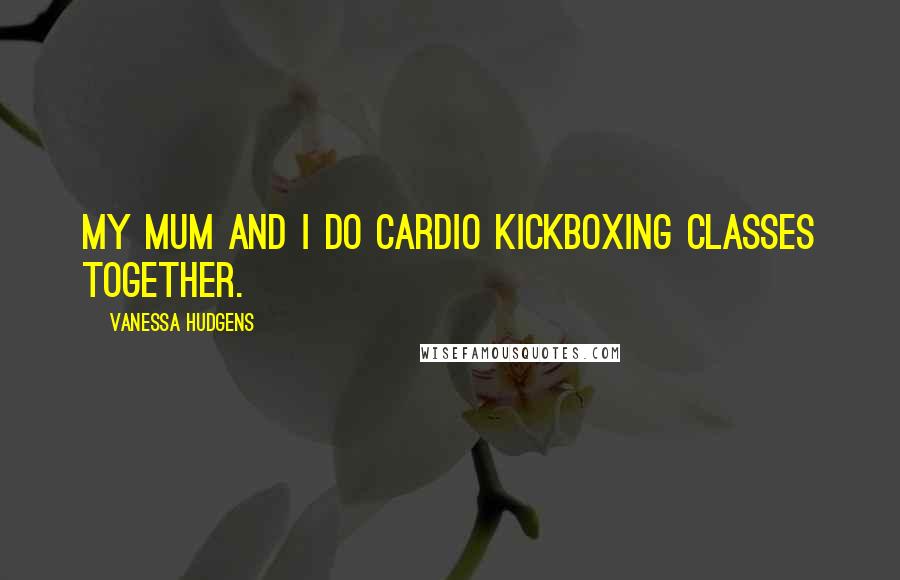 Vanessa Hudgens Quotes: My mum and I do cardio kickboxing classes together.