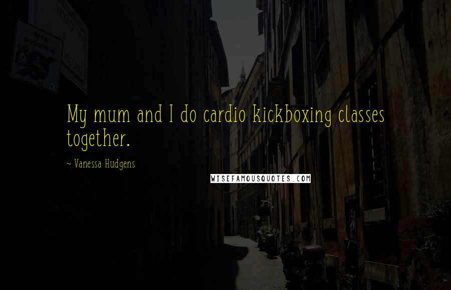Vanessa Hudgens Quotes: My mum and I do cardio kickboxing classes together.