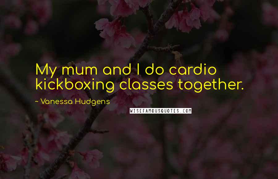 Vanessa Hudgens Quotes: My mum and I do cardio kickboxing classes together.