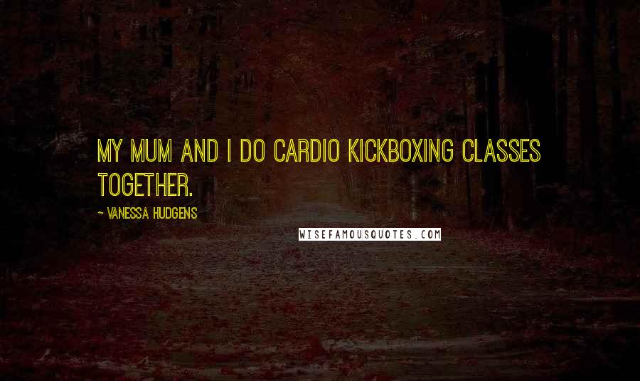 Vanessa Hudgens Quotes: My mum and I do cardio kickboxing classes together.