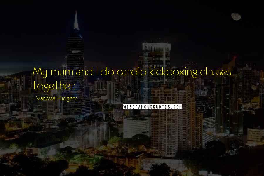 Vanessa Hudgens Quotes: My mum and I do cardio kickboxing classes together.