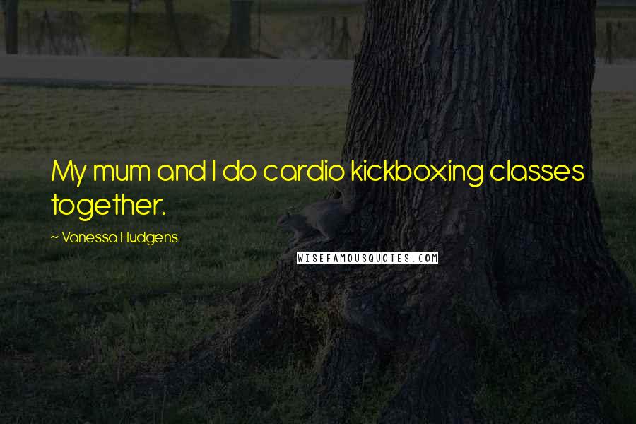 Vanessa Hudgens Quotes: My mum and I do cardio kickboxing classes together.