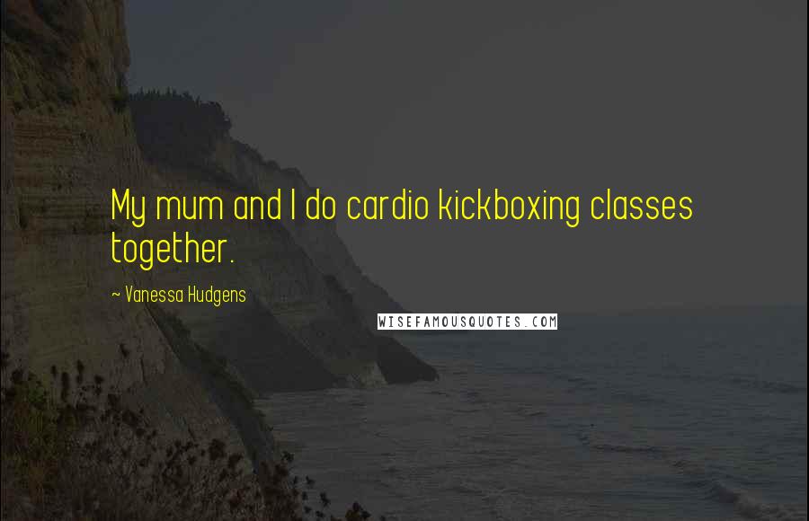 Vanessa Hudgens Quotes: My mum and I do cardio kickboxing classes together.