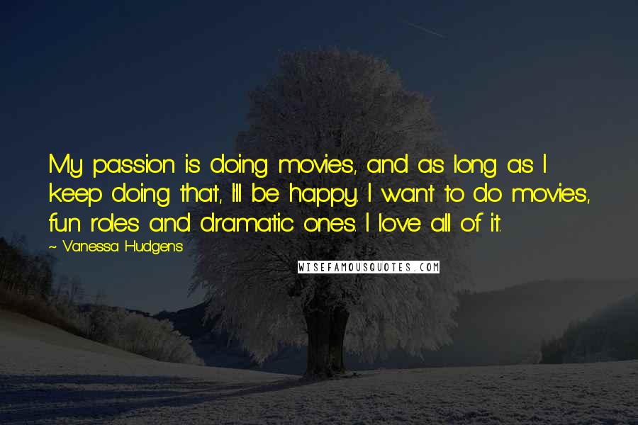 Vanessa Hudgens Quotes: My passion is doing movies, and as long as I keep doing that, I'll be happy. I want to do movies, fun roles and dramatic ones. I love all of it.