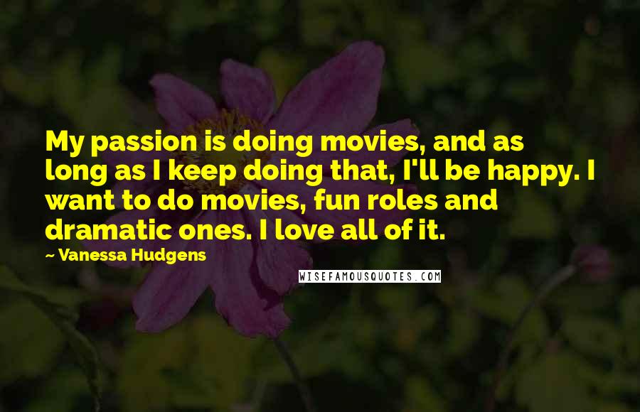 Vanessa Hudgens Quotes: My passion is doing movies, and as long as I keep doing that, I'll be happy. I want to do movies, fun roles and dramatic ones. I love all of it.