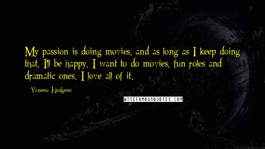 Vanessa Hudgens Quotes: My passion is doing movies, and as long as I keep doing that, I'll be happy. I want to do movies, fun roles and dramatic ones. I love all of it.