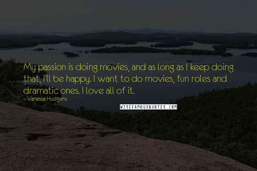 Vanessa Hudgens Quotes: My passion is doing movies, and as long as I keep doing that, I'll be happy. I want to do movies, fun roles and dramatic ones. I love all of it.