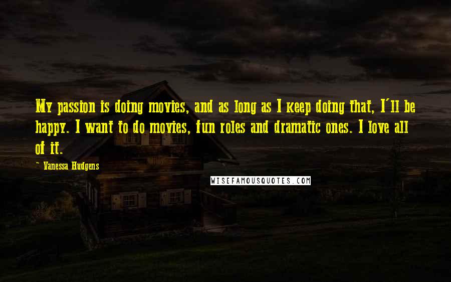 Vanessa Hudgens Quotes: My passion is doing movies, and as long as I keep doing that, I'll be happy. I want to do movies, fun roles and dramatic ones. I love all of it.