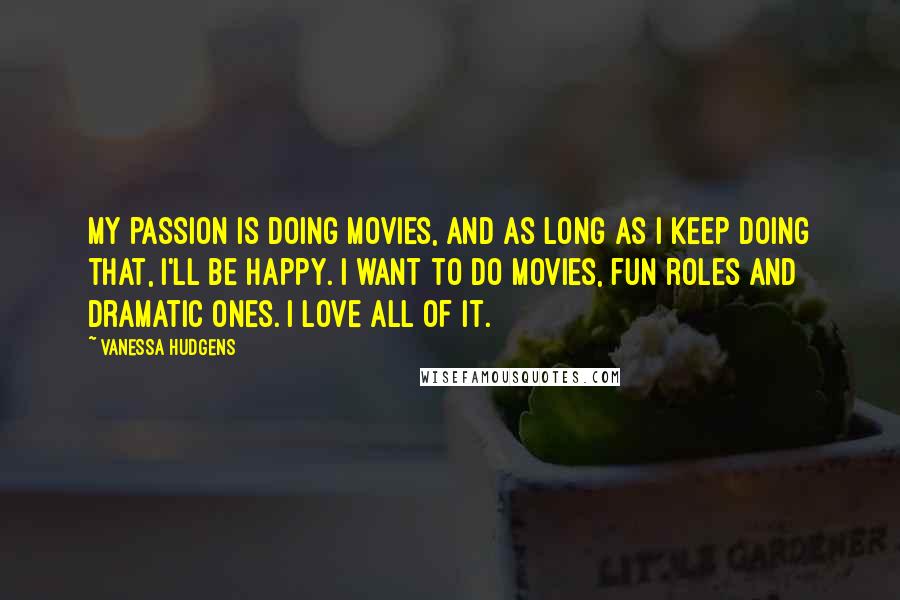 Vanessa Hudgens Quotes: My passion is doing movies, and as long as I keep doing that, I'll be happy. I want to do movies, fun roles and dramatic ones. I love all of it.