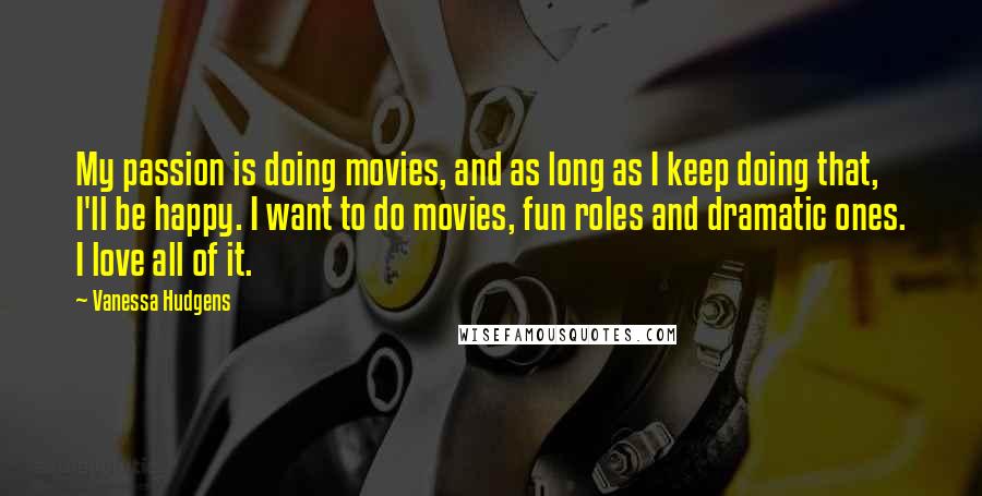 Vanessa Hudgens Quotes: My passion is doing movies, and as long as I keep doing that, I'll be happy. I want to do movies, fun roles and dramatic ones. I love all of it.