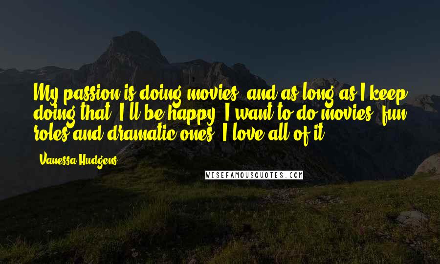 Vanessa Hudgens Quotes: My passion is doing movies, and as long as I keep doing that, I'll be happy. I want to do movies, fun roles and dramatic ones. I love all of it.