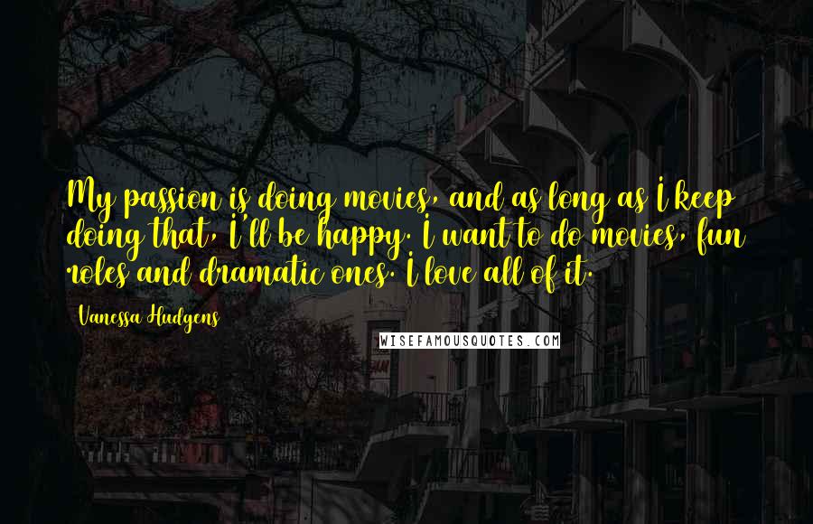 Vanessa Hudgens Quotes: My passion is doing movies, and as long as I keep doing that, I'll be happy. I want to do movies, fun roles and dramatic ones. I love all of it.