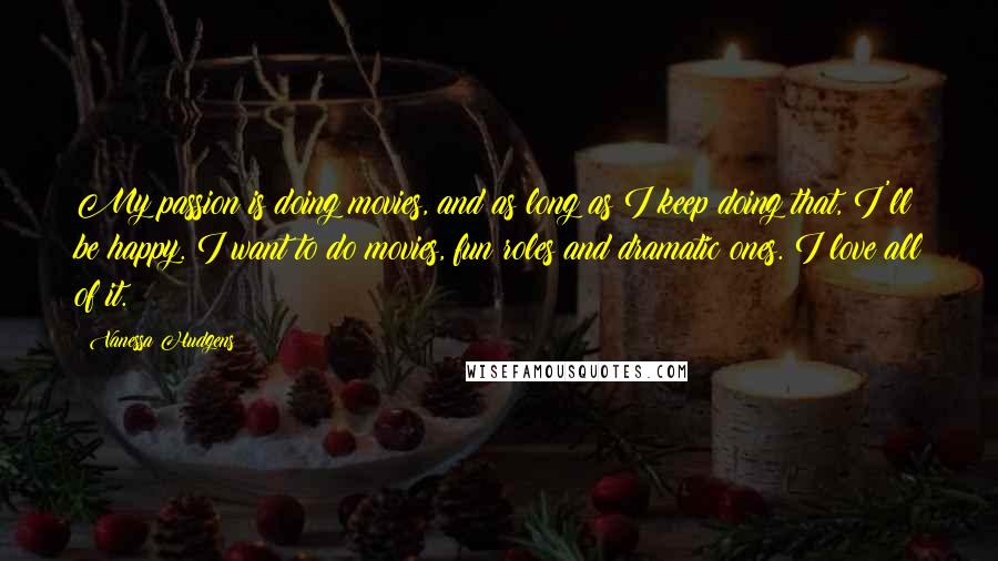 Vanessa Hudgens Quotes: My passion is doing movies, and as long as I keep doing that, I'll be happy. I want to do movies, fun roles and dramatic ones. I love all of it.