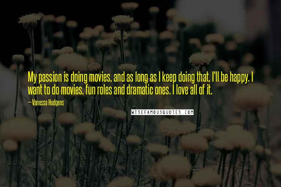 Vanessa Hudgens Quotes: My passion is doing movies, and as long as I keep doing that, I'll be happy. I want to do movies, fun roles and dramatic ones. I love all of it.