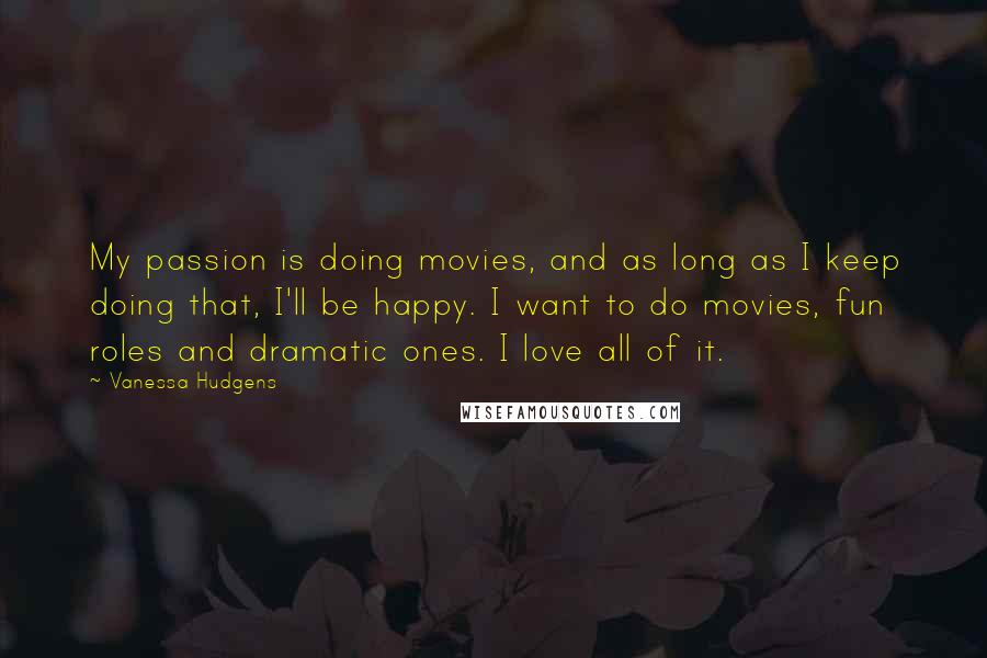 Vanessa Hudgens Quotes: My passion is doing movies, and as long as I keep doing that, I'll be happy. I want to do movies, fun roles and dramatic ones. I love all of it.