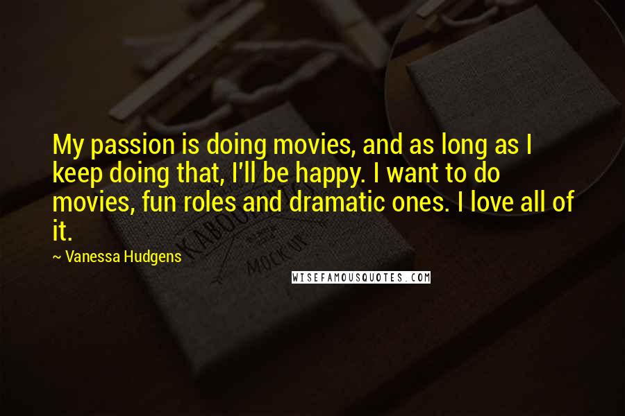 Vanessa Hudgens Quotes: My passion is doing movies, and as long as I keep doing that, I'll be happy. I want to do movies, fun roles and dramatic ones. I love all of it.