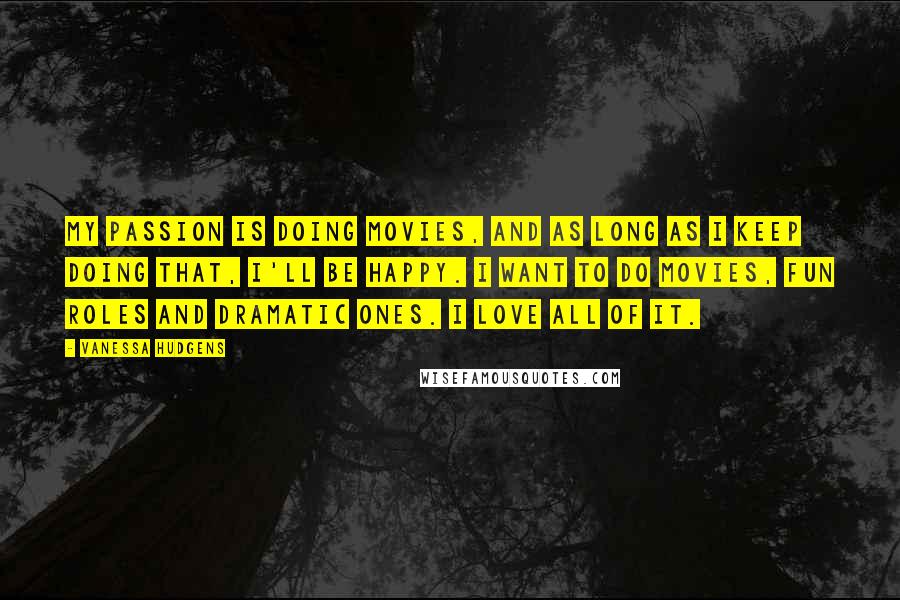 Vanessa Hudgens Quotes: My passion is doing movies, and as long as I keep doing that, I'll be happy. I want to do movies, fun roles and dramatic ones. I love all of it.