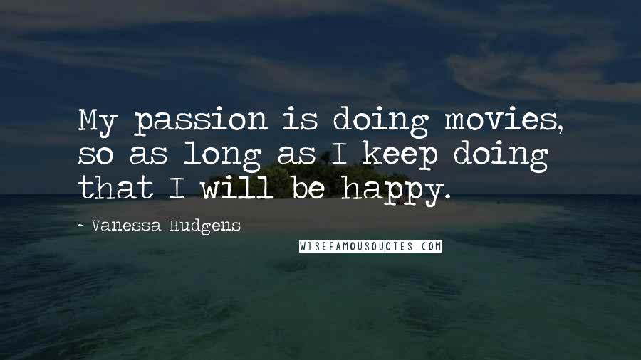 Vanessa Hudgens Quotes: My passion is doing movies, so as long as I keep doing that I will be happy.