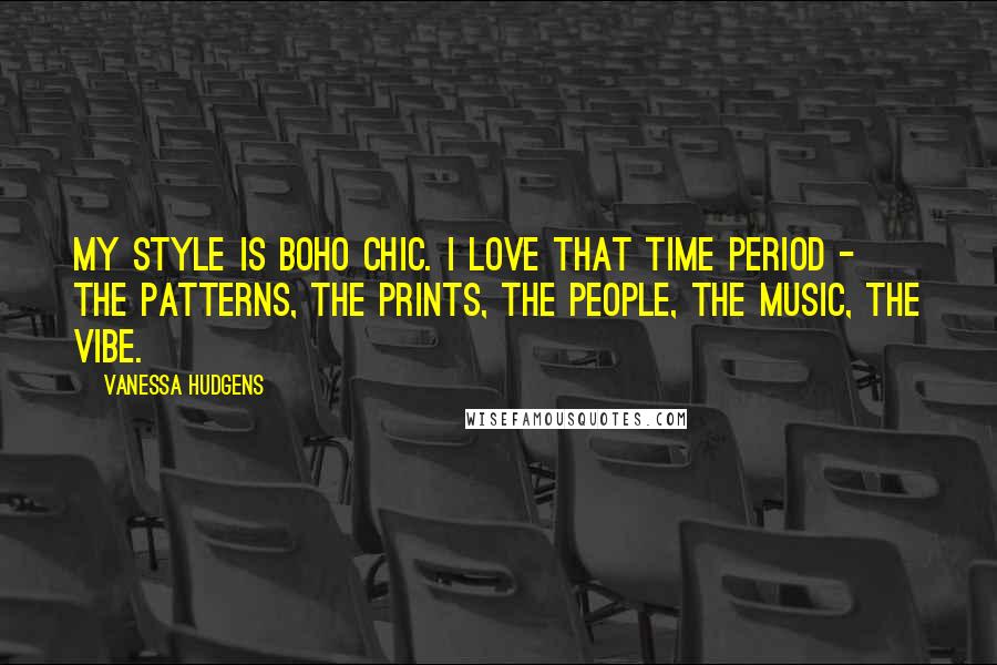 Vanessa Hudgens Quotes: My style is boho chic. I love that time period - the patterns, the prints, the people, the music, the vibe.