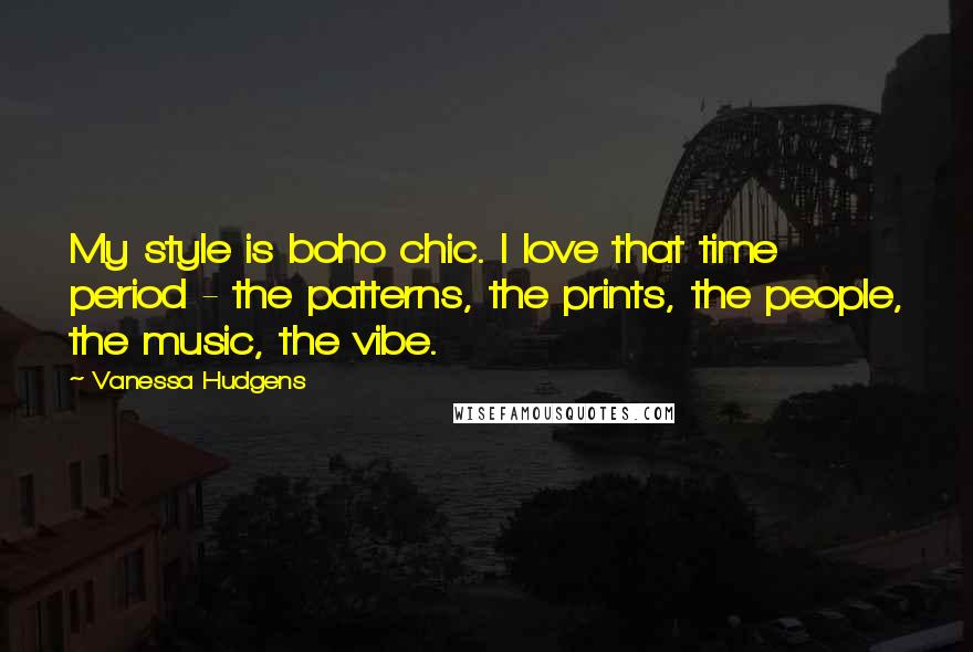 Vanessa Hudgens Quotes: My style is boho chic. I love that time period - the patterns, the prints, the people, the music, the vibe.