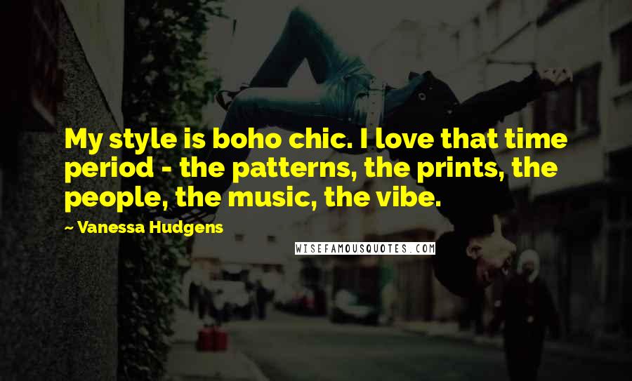 Vanessa Hudgens Quotes: My style is boho chic. I love that time period - the patterns, the prints, the people, the music, the vibe.