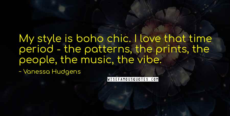 Vanessa Hudgens Quotes: My style is boho chic. I love that time period - the patterns, the prints, the people, the music, the vibe.