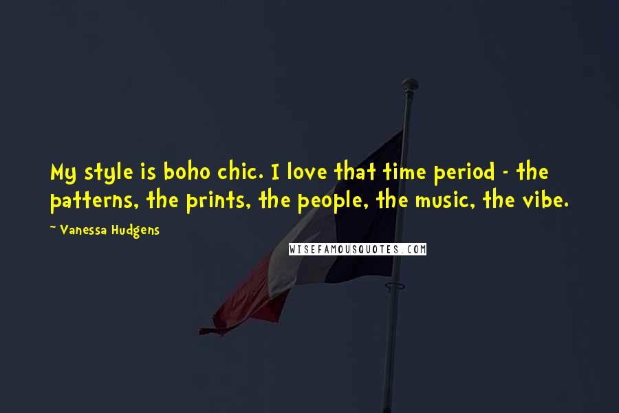 Vanessa Hudgens Quotes: My style is boho chic. I love that time period - the patterns, the prints, the people, the music, the vibe.