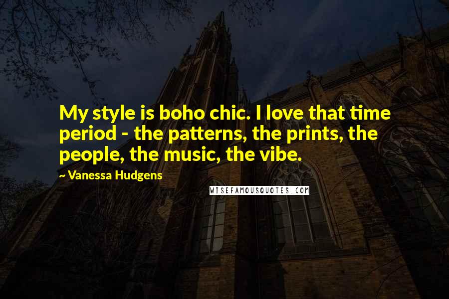 Vanessa Hudgens Quotes: My style is boho chic. I love that time period - the patterns, the prints, the people, the music, the vibe.