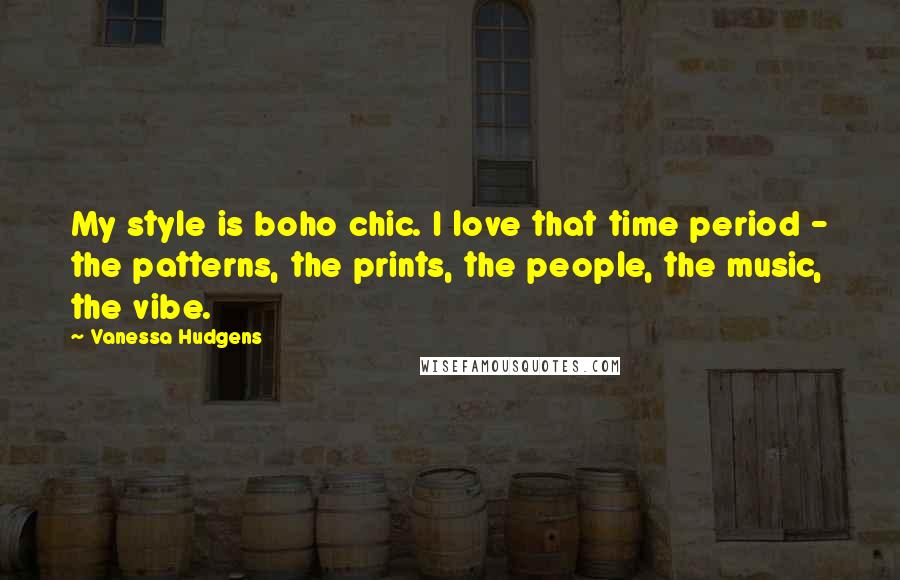 Vanessa Hudgens Quotes: My style is boho chic. I love that time period - the patterns, the prints, the people, the music, the vibe.