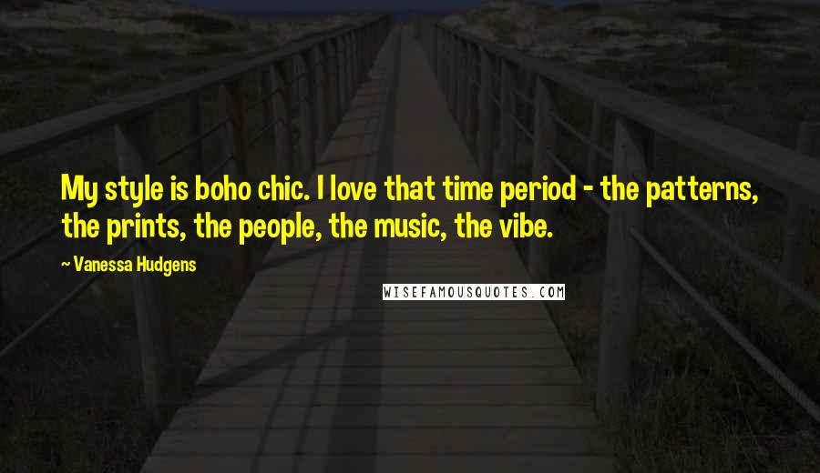 Vanessa Hudgens Quotes: My style is boho chic. I love that time period - the patterns, the prints, the people, the music, the vibe.