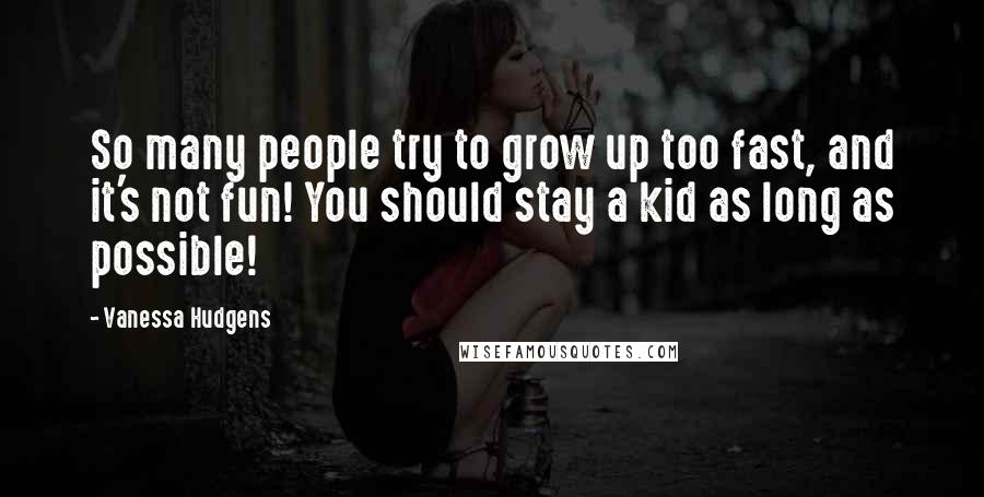 Vanessa Hudgens Quotes: So many people try to grow up too fast, and it's not fun! You should stay a kid as long as possible!