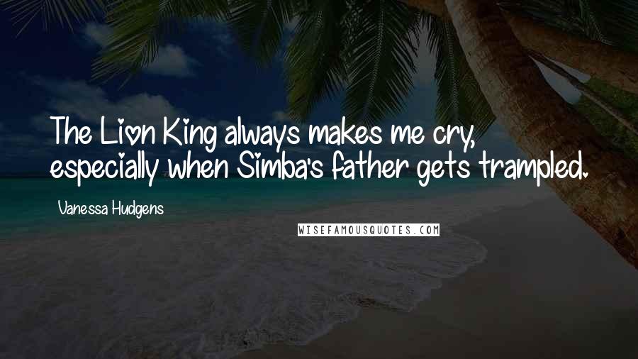 Vanessa Hudgens Quotes: The Lion King always makes me cry, especially when Simba's father gets trampled.