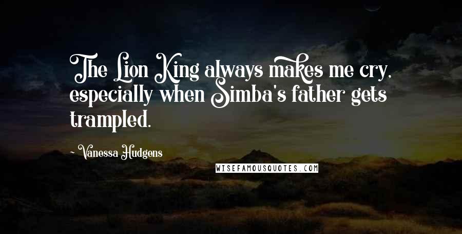 Vanessa Hudgens Quotes: The Lion King always makes me cry, especially when Simba's father gets trampled.