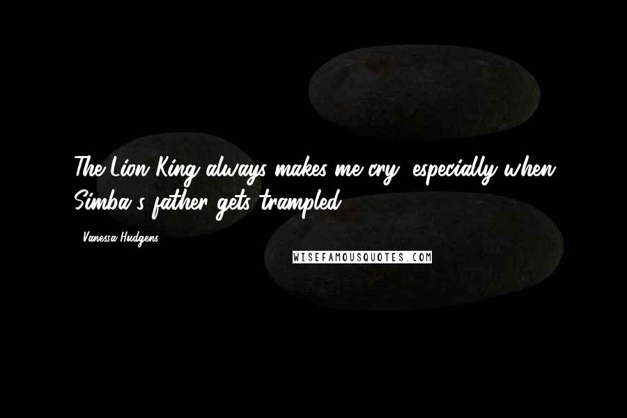 Vanessa Hudgens Quotes: The Lion King always makes me cry, especially when Simba's father gets trampled.