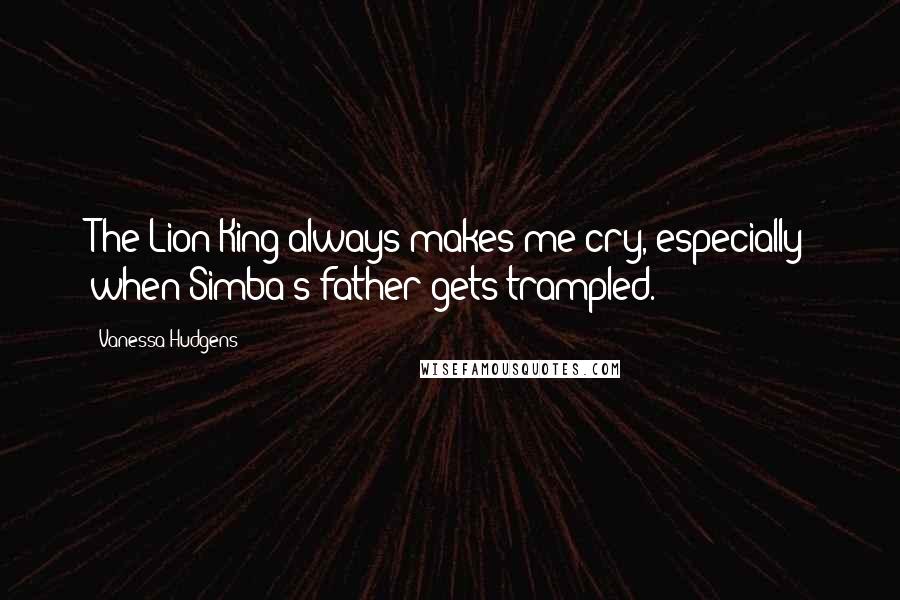 Vanessa Hudgens Quotes: The Lion King always makes me cry, especially when Simba's father gets trampled.