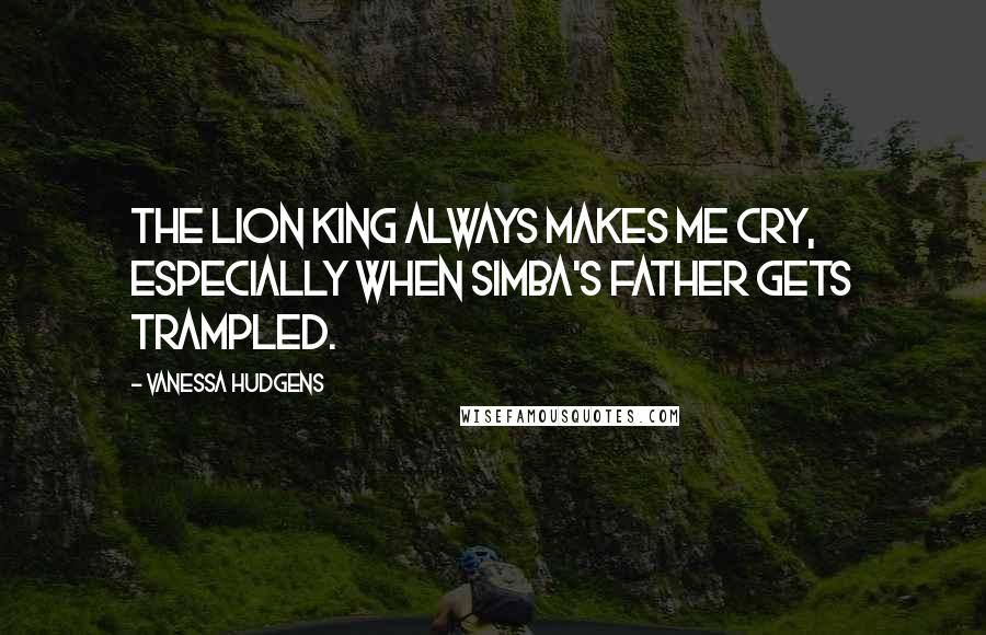 Vanessa Hudgens Quotes: The Lion King always makes me cry, especially when Simba's father gets trampled.