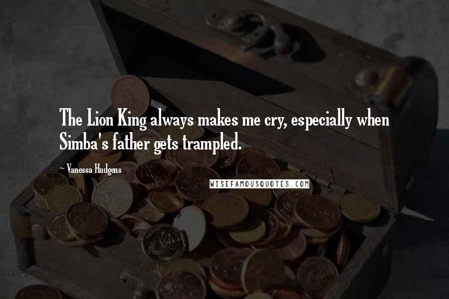 Vanessa Hudgens Quotes: The Lion King always makes me cry, especially when Simba's father gets trampled.