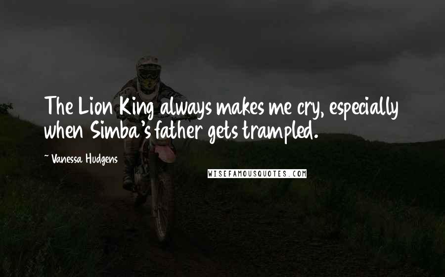 Vanessa Hudgens Quotes: The Lion King always makes me cry, especially when Simba's father gets trampled.