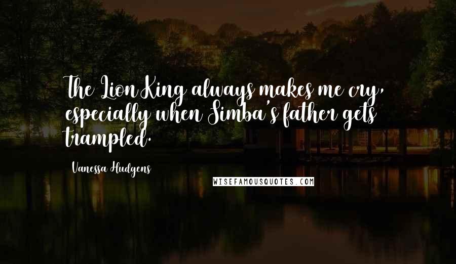 Vanessa Hudgens Quotes: The Lion King always makes me cry, especially when Simba's father gets trampled.