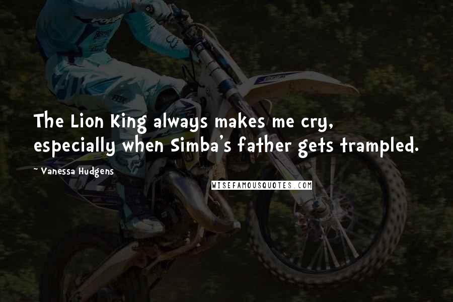 Vanessa Hudgens Quotes: The Lion King always makes me cry, especially when Simba's father gets trampled.