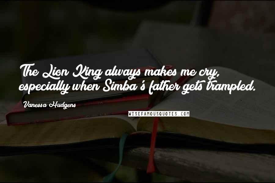 Vanessa Hudgens Quotes: The Lion King always makes me cry, especially when Simba's father gets trampled.