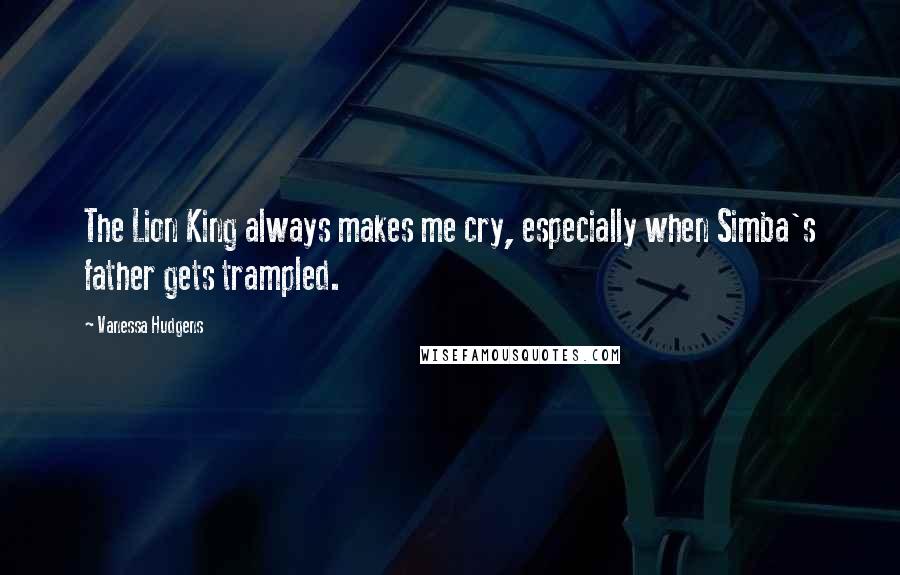 Vanessa Hudgens Quotes: The Lion King always makes me cry, especially when Simba's father gets trampled.