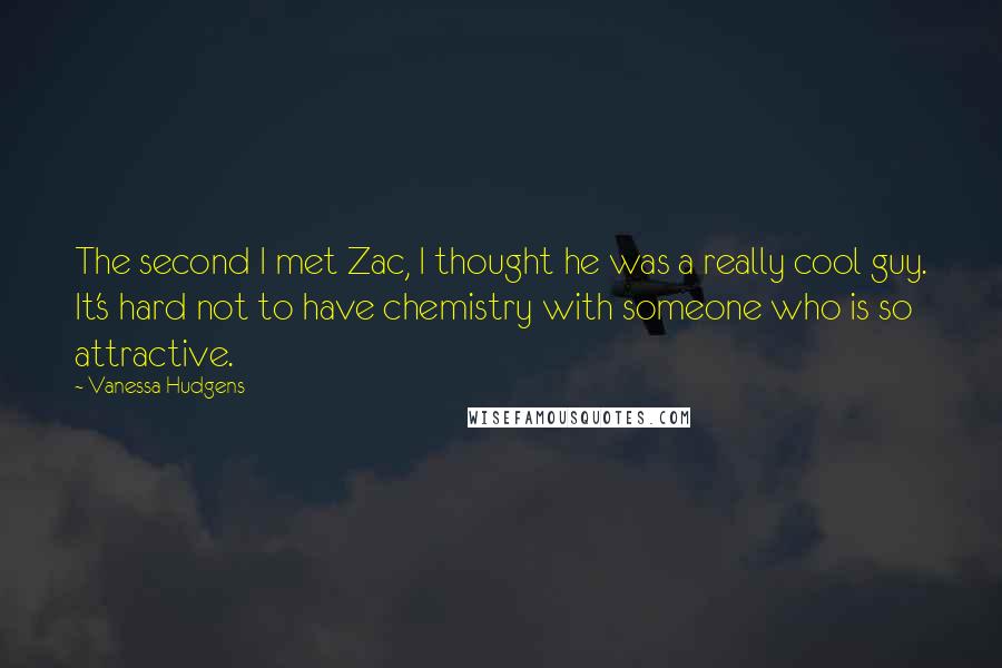 Vanessa Hudgens Quotes: The second I met Zac, I thought he was a really cool guy. It's hard not to have chemistry with someone who is so attractive.