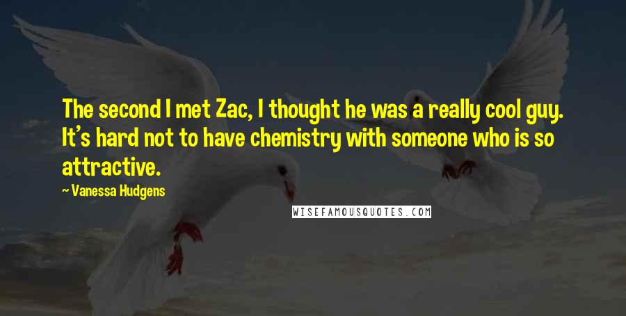 Vanessa Hudgens Quotes: The second I met Zac, I thought he was a really cool guy. It's hard not to have chemistry with someone who is so attractive.