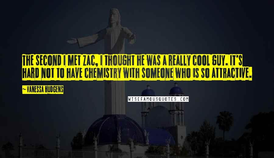 Vanessa Hudgens Quotes: The second I met Zac, I thought he was a really cool guy. It's hard not to have chemistry with someone who is so attractive.